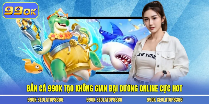 Bắn cá 99ok tạo không gian đại dương online cực hot
