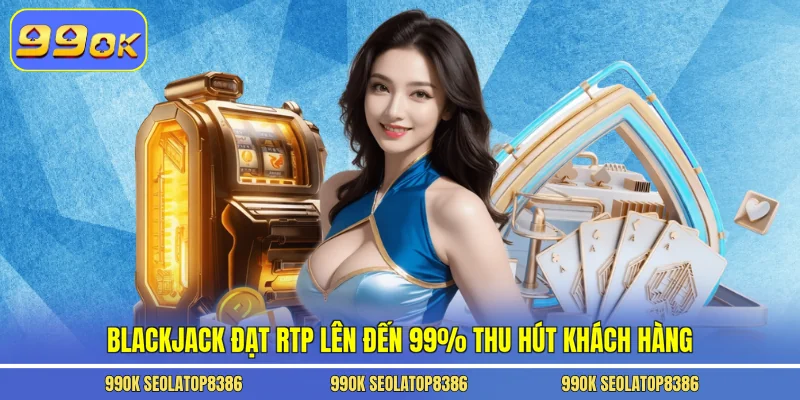 Blackjack đạt RTP lên đến 99% thu hút khách hàng