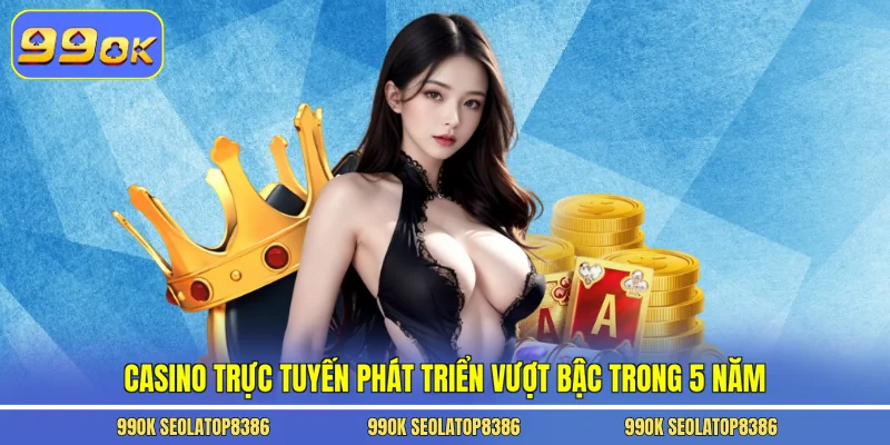 Casino trực tuyến phát triển vượt bậc trong 5 năm