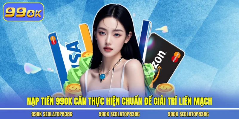 Nạp tiền 99ok cần thực hiện chuẩn để giải trí liền mạch