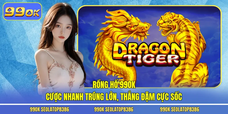 Rồng Hổ 99ok - Cược Nhanh Trúng Lớn, Thắng Đậm Cực Sốc
