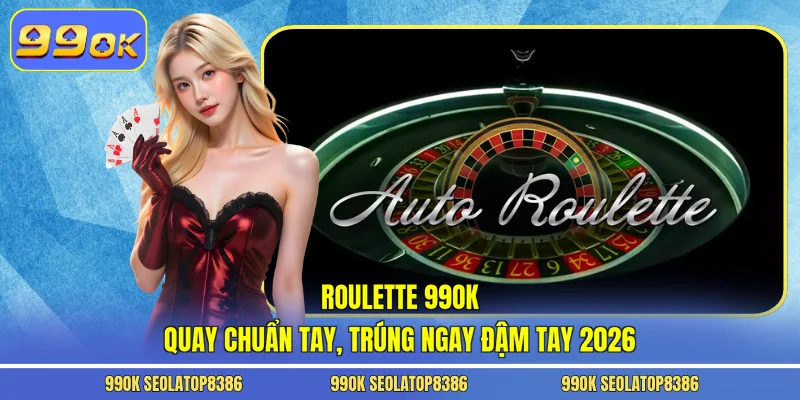 Roulette 99ok - Quay Chuẩn Tay, Trúng Ngay Đậm Tay 2026