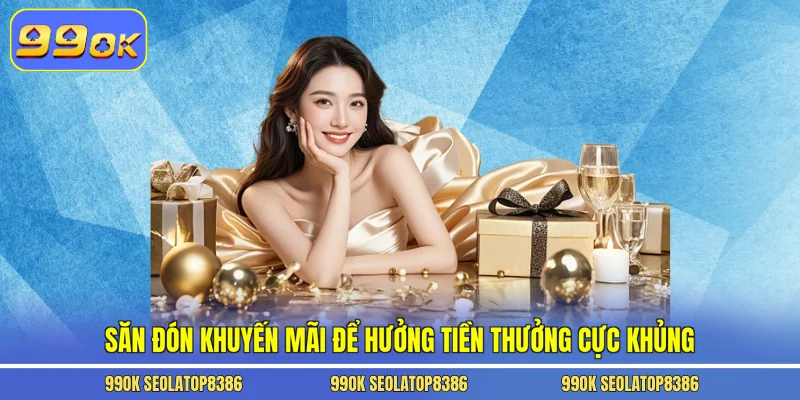 Săn đón khuyến mãi để hưởng tiền thưởng cực khủng