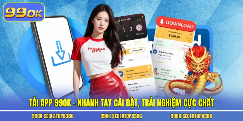 Tải App 99ok – Nhanh Tay Cài Đặt, Trải Nghiệm Cực Chất